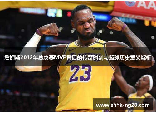 詹姆斯2012年总决赛MVP背后的传奇时刻与篮球历史意义解析