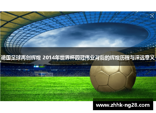 德国足球再创辉煌 2014年世界杯四冠伟业背后的辉煌历程与深远意义