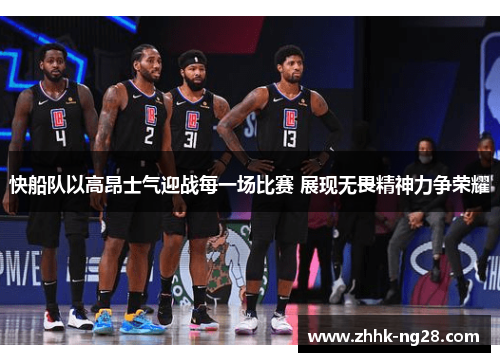 快船队以高昂士气迎战每一场比赛 展现无畏精神力争荣耀