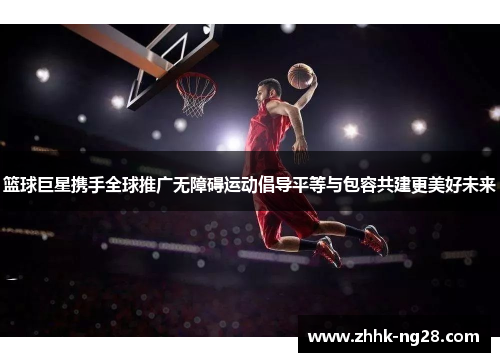 篮球巨星携手全球推广无障碍运动倡导平等与包容共建更美好未来
