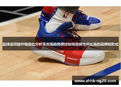 篮球运动鞋价格定位分析及市场趋势探讨如何选择性价比高的品牌和款式