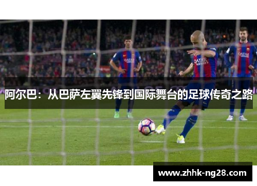 阿尔巴：从巴萨左翼先锋到国际舞台的足球传奇之路