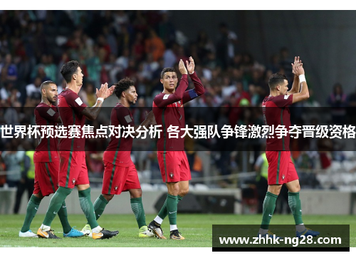 世界杯预选赛焦点对决分析 各大强队争锋激烈争夺晋级资格