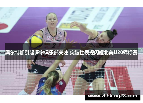 奥尔特加引起多家俱乐部关注 突破性表现闪耀北美U20锦标赛