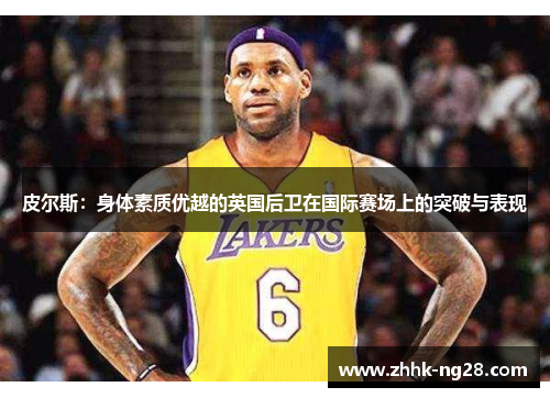 皮尔斯：身体素质优越的英国后卫在国际赛场上的突破与表现