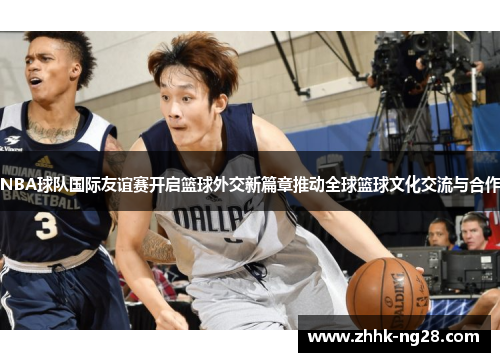 NBA球队国际友谊赛开启篮球外交新篇章推动全球篮球文化交流与合作