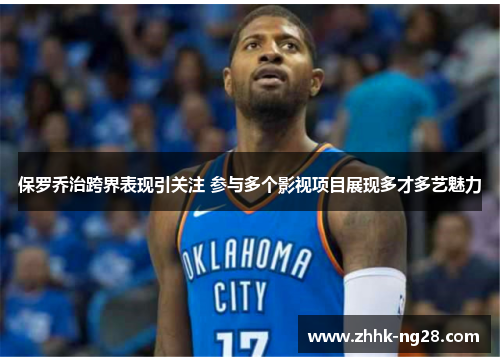 保罗乔治跨界表现引关注 参与多个影视项目展现多才多艺魅力