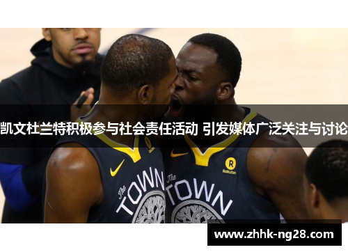 凯文杜兰特积极参与社会责任活动 引发媒体广泛关注与讨论