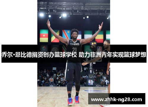 乔尔·恩比德捐资创办篮球学校 助力非洲青年实现篮球梦想