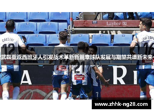 武磊重返西班牙人引发战术革新新篇章球队发展与期望共谱新未来