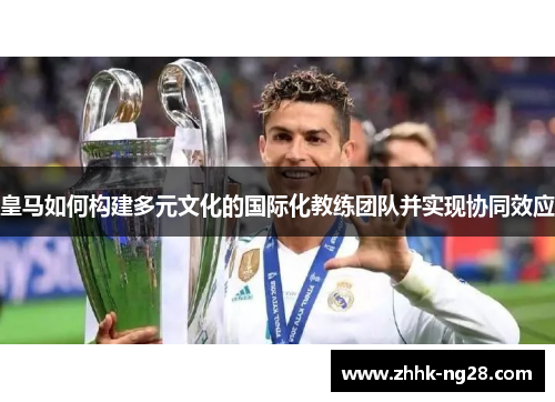 皇马如何构建多元文化的国际化教练团队并实现协同效应