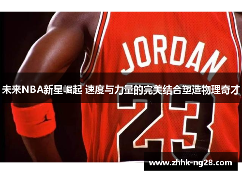 未来NBA新星崛起 速度与力量的完美结合塑造物理奇才