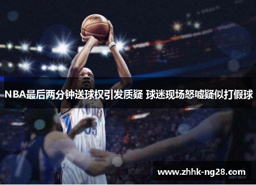 NBA最后两分钟送球权引发质疑 球迷现场怒嘘疑似打假球