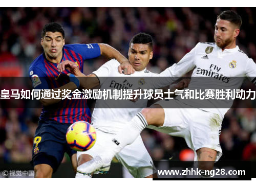皇马如何通过奖金激励机制提升球员士气和比赛胜利动力