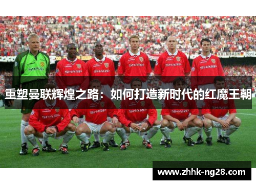 重塑曼联辉煌之路：如何打造新时代的红魔王朝
