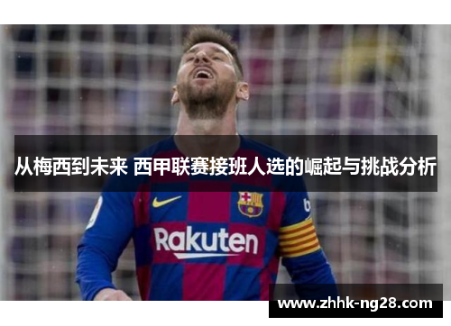 从梅西到未来 西甲联赛接班人选的崛起与挑战分析