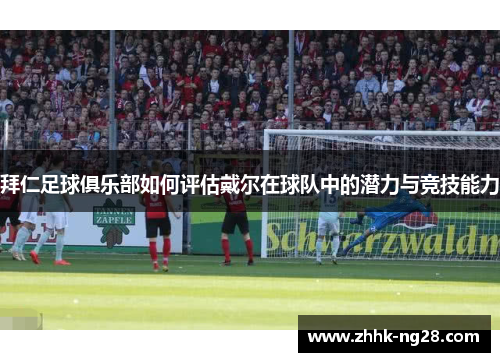 拜仁足球俱乐部如何评估戴尔在球队中的潜力与竞技能力