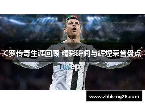 C罗传奇生涯回顾 精彩瞬间与辉煌荣誉盘点