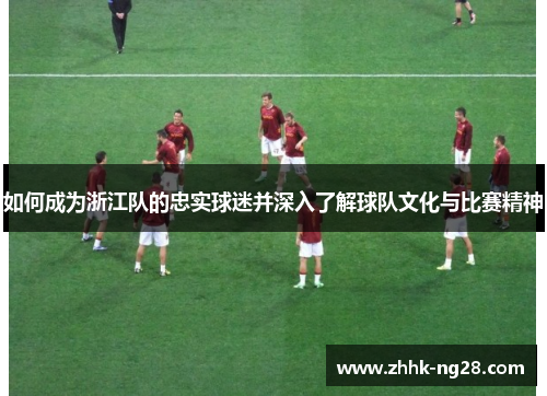 如何成为浙江队的忠实球迷并深入了解球队文化与比赛精神