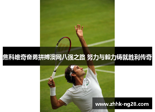 焦科维奇奋勇拼搏澳网八强之路 努力与毅力铸就胜利传奇