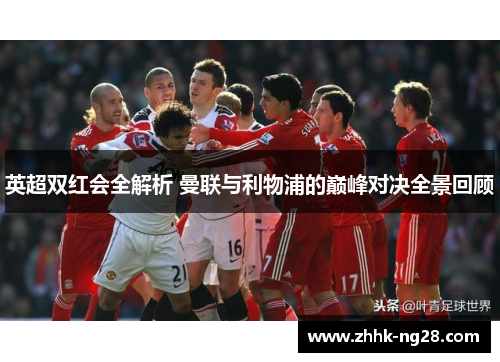 英超双红会全解析 曼联与利物浦的巅峰对决全景回顾
