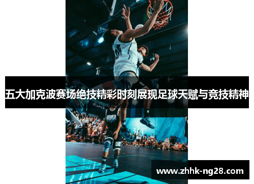 五大加克波赛场绝技精彩时刻展现足球天赋与竞技精神