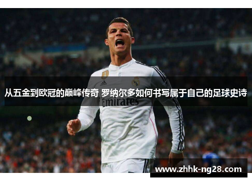 从五金到欧冠的巅峰传奇 罗纳尔多如何书写属于自己的足球史诗