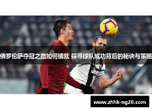 佛罗伦萨夺冠之路如何铺就 探寻球队成功背后的秘诀与策略