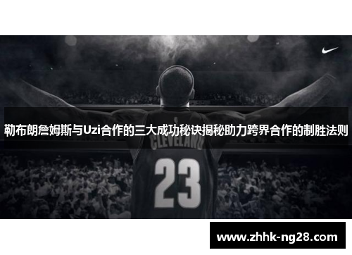 勒布朗詹姆斯与Uzi合作的三大成功秘诀揭秘助力跨界合作的制胜法则