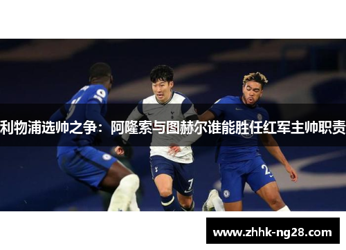 利物浦选帅之争：阿隆索与图赫尔谁能胜任红军主帅职责