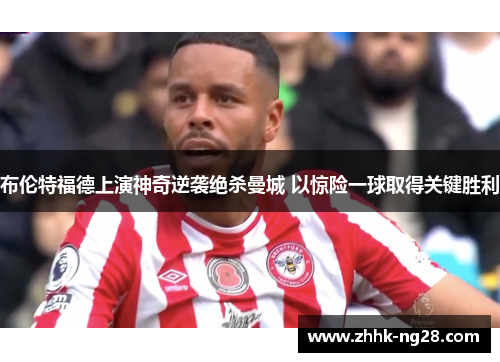 布伦特福德上演神奇逆袭绝杀曼城 以惊险一球取得关键胜利