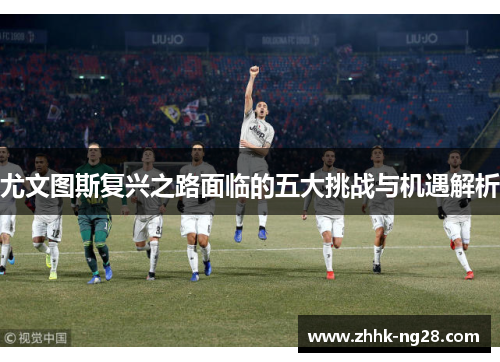 尤文图斯复兴之路面临的五大挑战与机遇解析