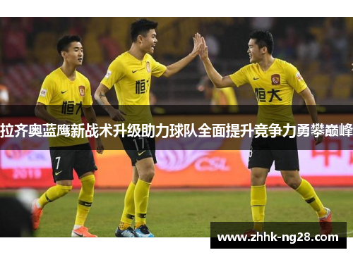 拉齐奥蓝鹰新战术升级助力球队全面提升竞争力勇攀巅峰