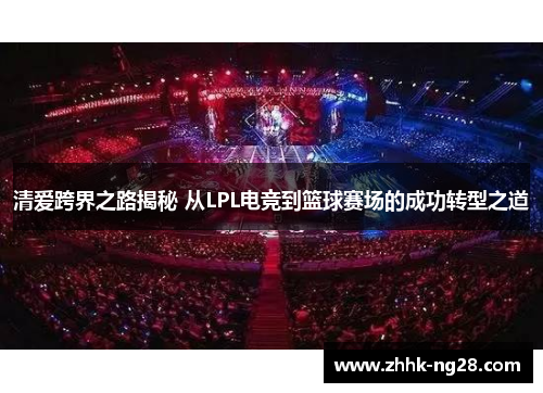 清爱跨界之路揭秘 从LPL电竞到篮球赛场的成功转型之道