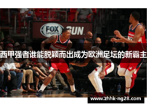 西甲强者谁能脱颖而出成为欧洲足坛的新霸主