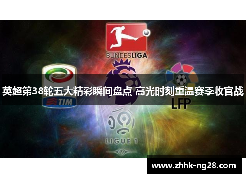 英超第38轮五大精彩瞬间盘点 高光时刻重温赛季收官战