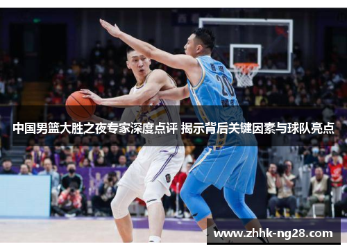 中国男篮大胜之夜专家深度点评 揭示背后关键因素与球队亮点
