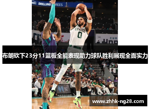 布朗砍下23分11篮板全能表现助力球队胜利展现全面实力