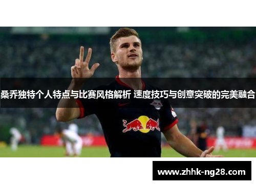 桑乔独特个人特点与比赛风格解析 速度技巧与创意突破的完美融合