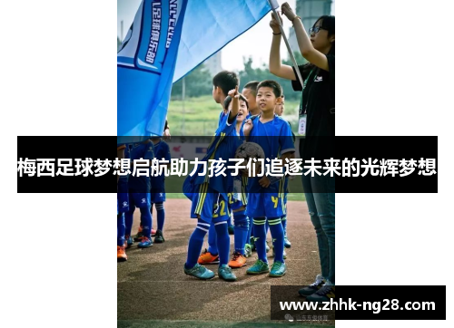 梅西足球梦想启航助力孩子们追逐未来的光辉梦想