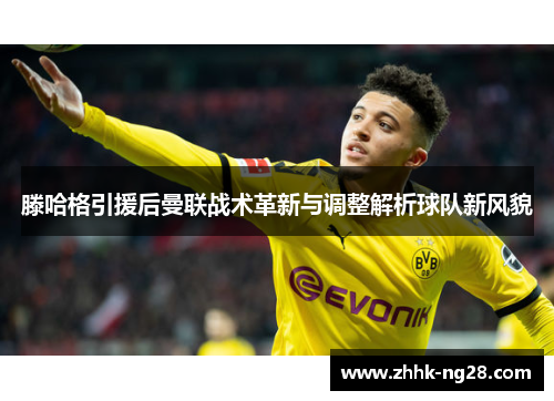 滕哈格引援后曼联战术革新与调整解析球队新风貌