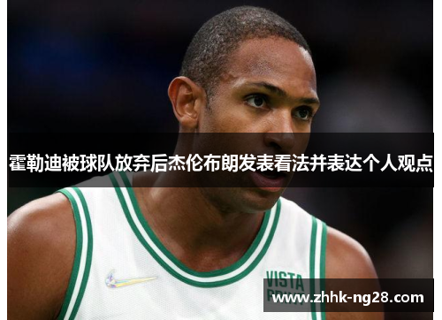 霍勒迪被球队放弃后杰伦布朗发表看法并表达个人观点